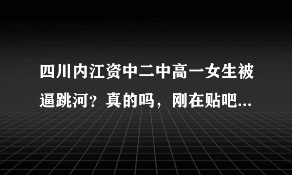 四川内江资中二中高一女生被逼跳河？真的吗，刚在贴吧看到的！谁知道详细经过！