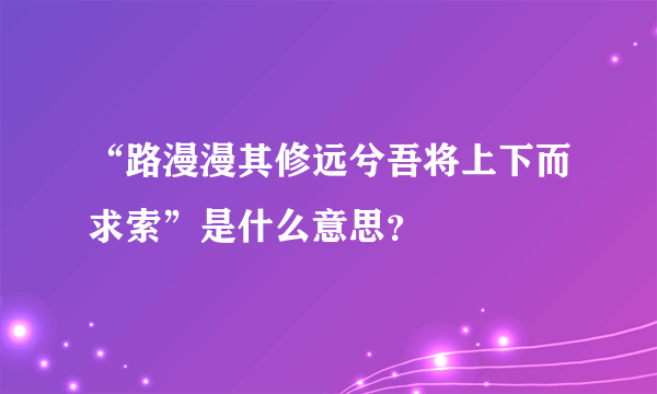“路漫漫其修远兮吾将上下而求索”是什么意思？