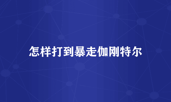 怎样打到暴走伽刚特尔