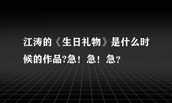 江涛的《生日礼物》是什么时候的作品?急！急！急？