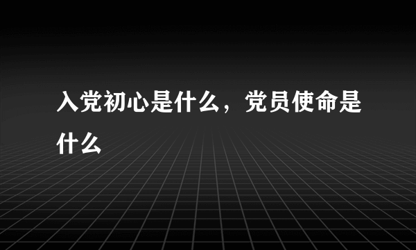 入党初心是什么，党员使命是什么
