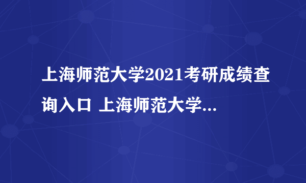 上海师范大学2021考研成绩查询入口 上海师范大学考研国家分数线