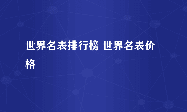 世界名表排行榜 世界名表价格