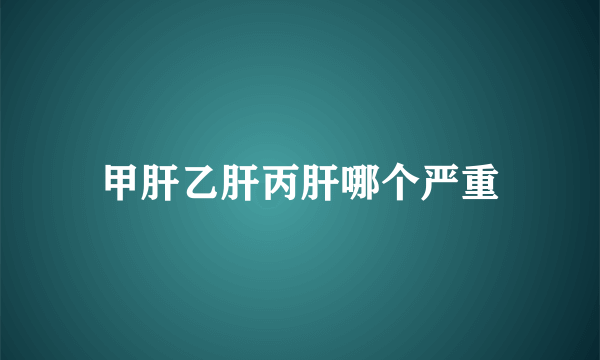 甲肝乙肝丙肝哪个严重