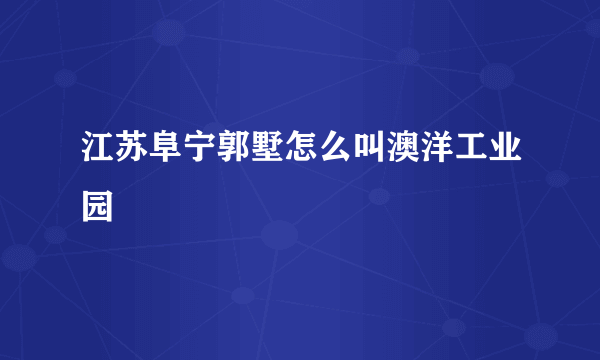 江苏阜宁郭墅怎么叫澳洋工业园