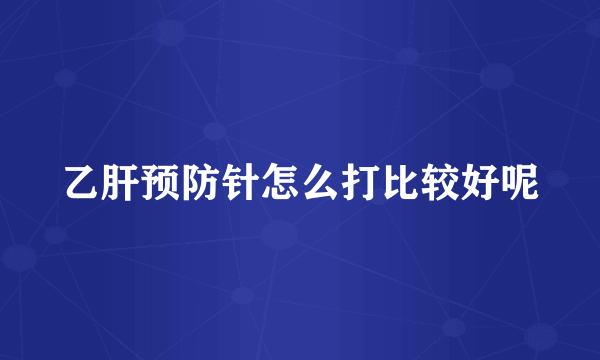 乙肝预防针怎么打比较好呢