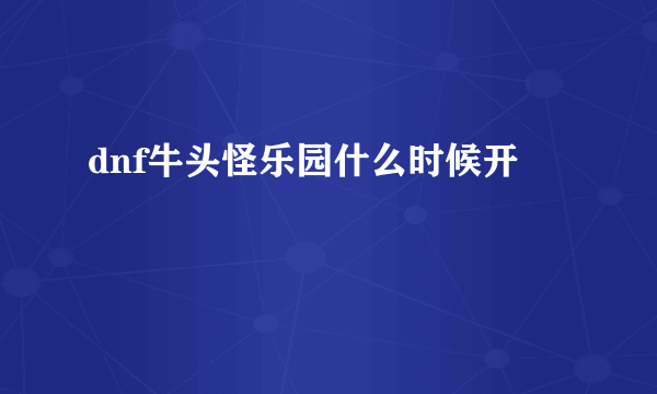 dnf牛头怪乐园什么时候开