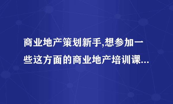 商业地产策划新手,想参加一些这方面的商业地产培训课程,哪里有?