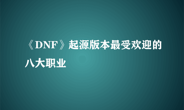 《DNF》起源版本最受欢迎的八大职业