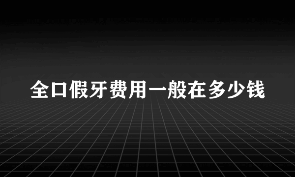 全口假牙费用一般在多少钱