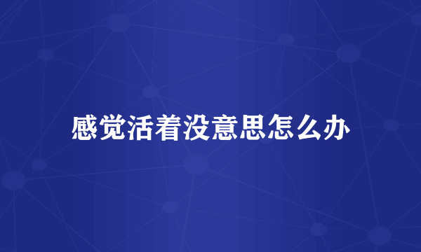感觉活着没意思怎么办