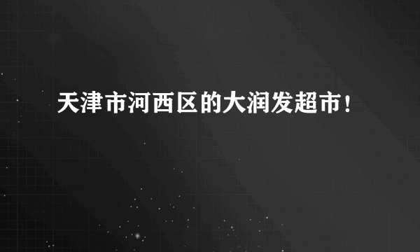 天津市河西区的大润发超市！
