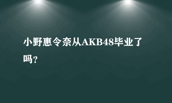 小野惠令奈从AKB48毕业了吗？