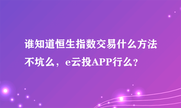 谁知道恒生指数交易什么方法不坑么，e云投APP行么？