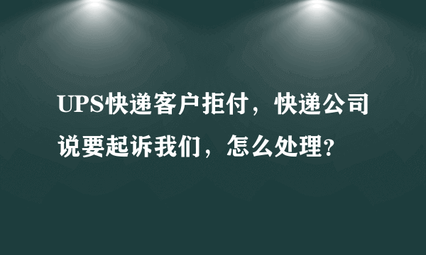 UPS快递客户拒付，快递公司说要起诉我们，怎么处理？