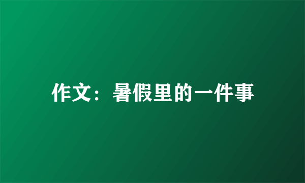 作文：暑假里的一件事