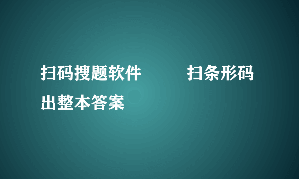 扫码搜题软件         扫条形码出整本答案
