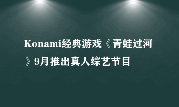 Konami经典游戏《青蛙过河》9月推出真人综艺节目