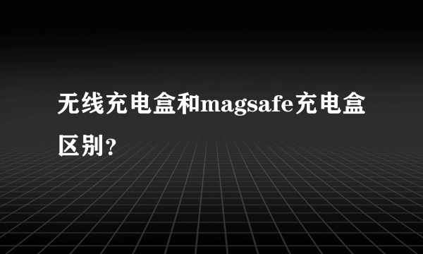 无线充电盒和magsafe充电盒区别？