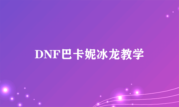 DNF巴卡妮冰龙教学