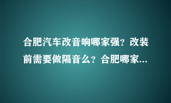 合肥汽车改音响哪家强？改装前需要做隔音么？合肥哪家更专业？