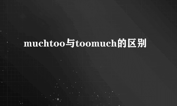 muchtoo与toomuch的区别