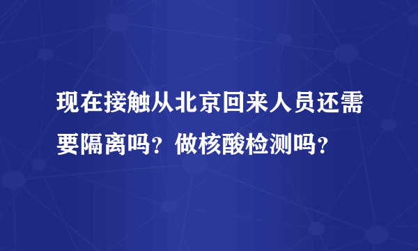 现在接触从北京回来人员还需要隔离吗？做核酸检测吗？