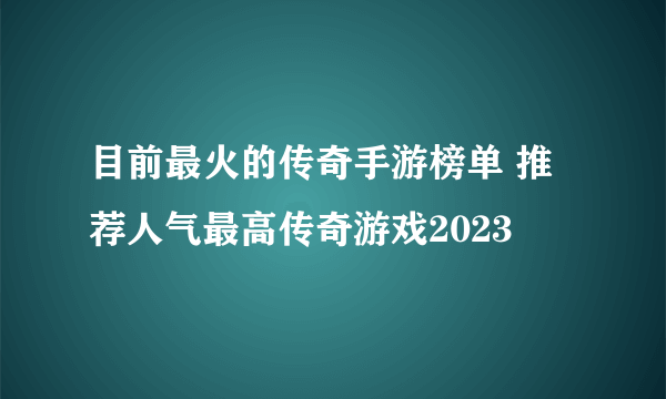 目前最火的传奇手游榜单 推荐人气最高传奇游戏2023
