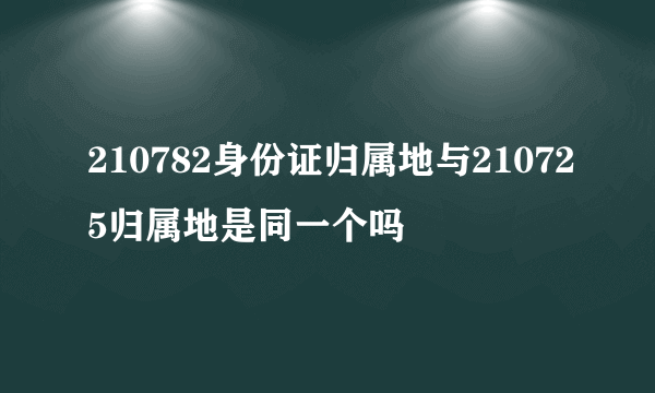 210782身份证归属地与210725归属地是同一个吗