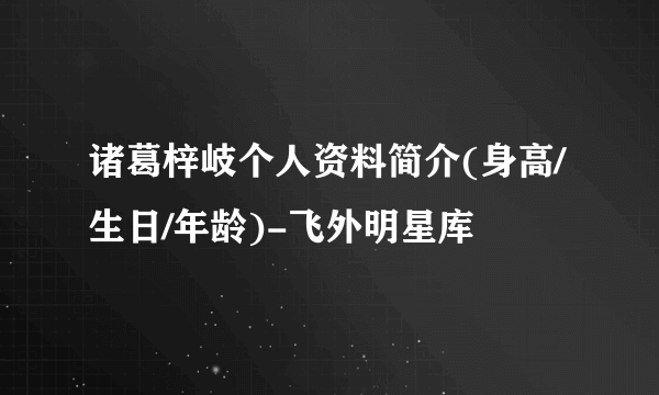 诸葛梓岐个人资料简介(身高/生日/年龄)-飞外明星库