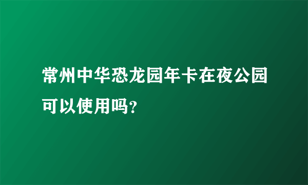 常州中华恐龙园年卡在夜公园可以使用吗？