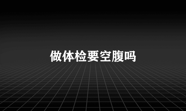 做体检要空腹吗