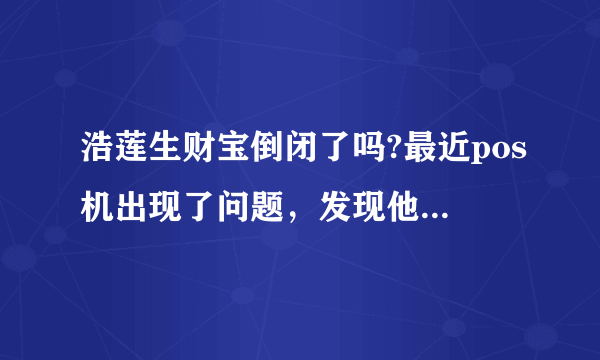 浩莲生财宝倒闭了吗?最近pos机出现了问题，发现他们官网也上不了，邮箱也发布过去邮件！怎么办啊！？