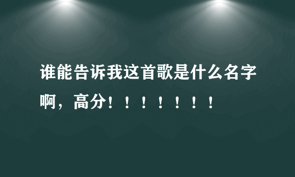 谁能告诉我这首歌是什么名字啊，高分！！！！！！！