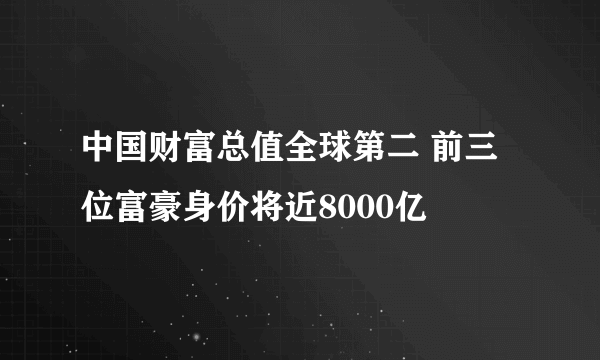 中国财富总值全球第二 前三位富豪身价将近8000亿