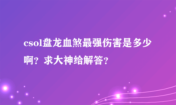 csol盘龙血煞最强伤害是多少啊？求大神给解答？