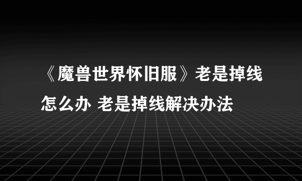 《魔兽世界怀旧服》老是掉线怎么办 老是掉线解决办法