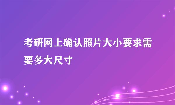 考研网上确认照片大小要求需要多大尺寸