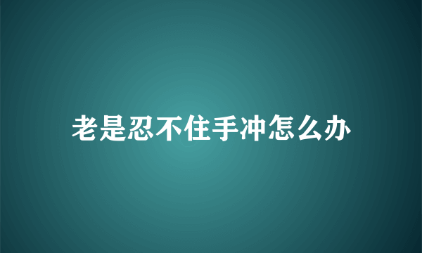 老是忍不住手冲怎么办