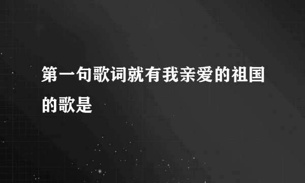 第一句歌词就有我亲爱的祖国的歌是