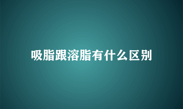 吸脂跟溶脂有什么区别