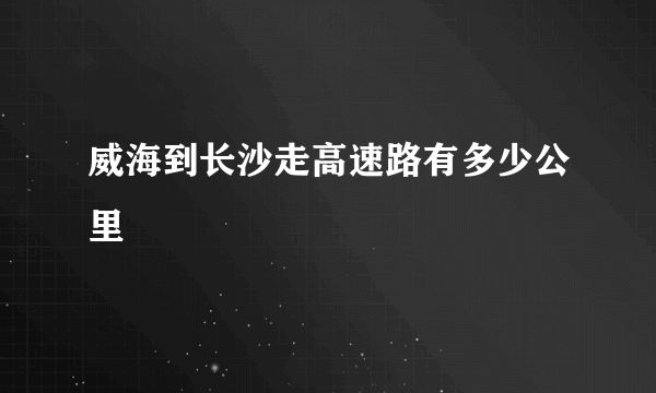 威海到长沙走高速路有多少公里