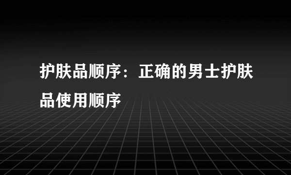 护肤品顺序：正确的男士护肤品使用顺序