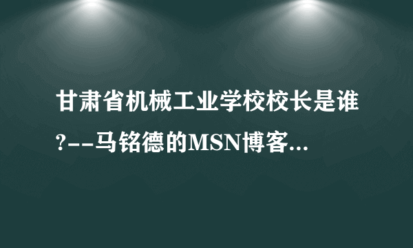 甘肃省机械工业学校校长是谁?--马铭德的MSN博客告诉您.