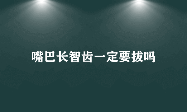 嘴巴长智齿一定要拔吗