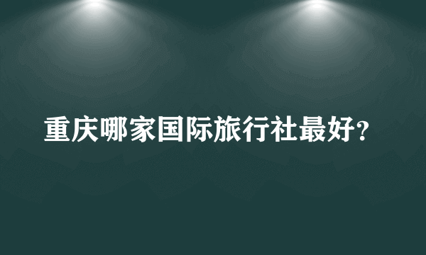 重庆哪家国际旅行社最好？