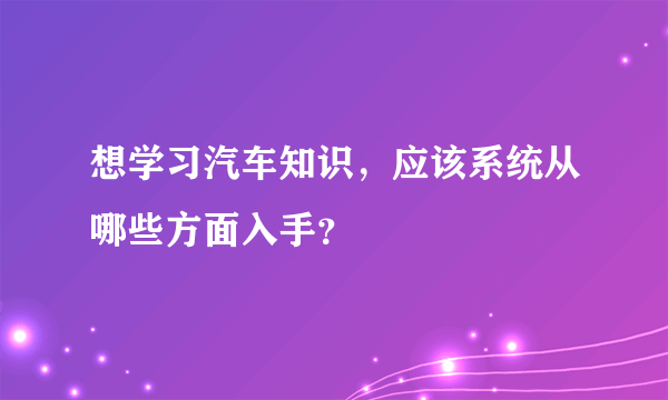想学习汽车知识，应该系统从哪些方面入手？