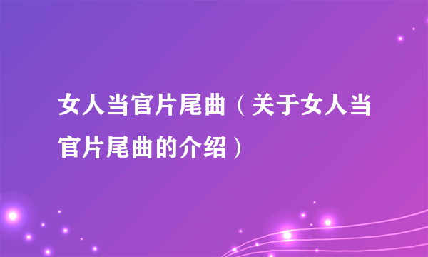 女人当官片尾曲（关于女人当官片尾曲的介绍）
