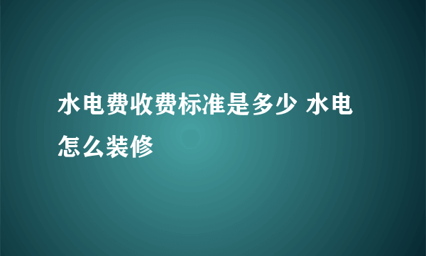 水电费收费标准是多少 水电怎么装修