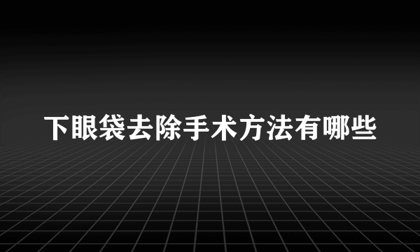 下眼袋去除手术方法有哪些